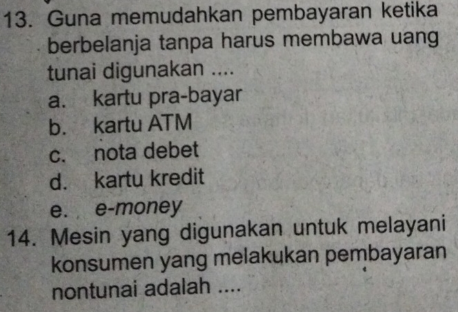 Guna memudahkan pembayaran ketika
berbelanja tanpa harus membawa uang
tunai digunakan ....
a. kartu pra-bayar
b. kartu ATM
c. nota debet
d. kartu kredit
e. e-money
14. Mesin yang digunakan untuk melayani
konsumen yang melakukan pembayaran
nontunai adalah ....