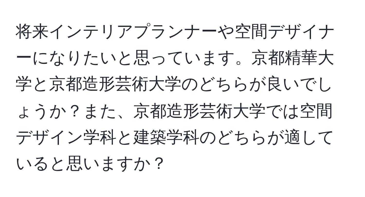 将来インテリアプランナーや空間デザイナーになりたいと思っています。京都精華大学と京都造形芸術大学のどちらが良いでしょうか？また、京都造形芸術大学では空間デザイン学科と建築学科のどちらが適していると思いますか？