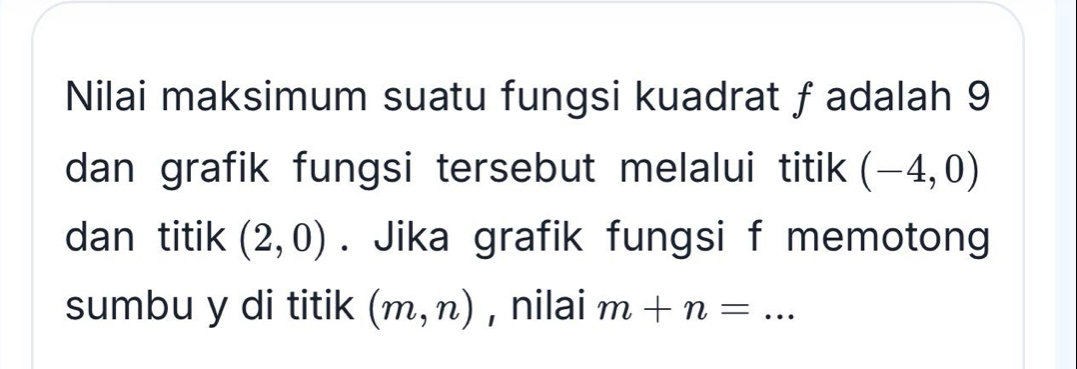 Nilai maksimum suatu fungsi kuadrat f adalah 9
dan grafik fungsi tersebut melalui titik (-4,0)
dan titik (2,0). Jika grafik fungsi f memotong 
sumbu y di titik (m,n) , nilai m+n= _