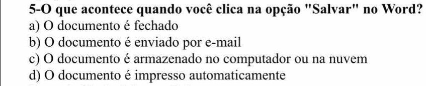 5-O que acontece quando você clica na opção "Salvar" no Word?
a) O documento é fechado
b) O documento é enviado por e-mail
c) O documento é armazenado no computador ou na nuvem
d) O documento é impresso automaticamente