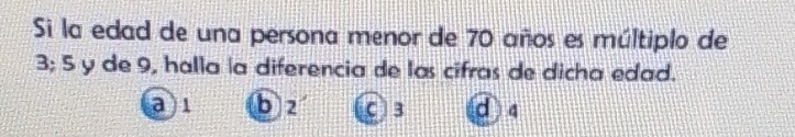 Si la edad de una persona menor de 70 años es múltiplo de
3; 5 y de 9, halla la diferencia de las cifras de dicha edad.
a 1 b 2 C 3 d 4