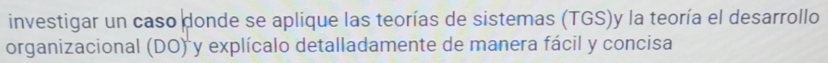 investigar un caso donde se aplique las teorías de sistemas (TGS)y la teoría el desarrollo 
organizacional (DO) y explícalo detalladamente de manera fácil y concisa