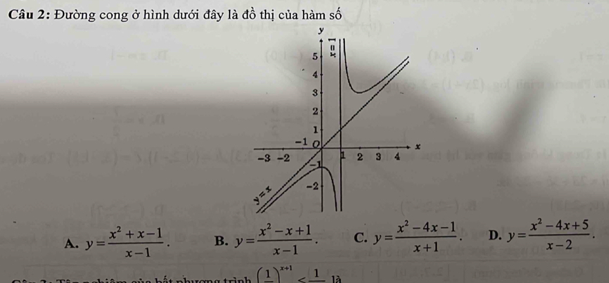 Đường cong ở hình dưới đây là đồ thị của hàm số
A. y= (x^2+x-1)/x-1 . B. y= (x^2-x+1)/x-1 . C. y= (x^2-4x-1)/x+1 . D. y= (x^2-4x+5)/x-2 .
h ết nhương trình (frac 1)^x+1