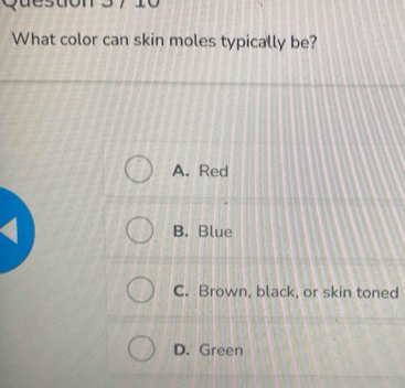 Queston 5 7 10
What color can skin moles typically be?
A. Red
B. Blue
C. Brown, black, or skin toned
D. Green