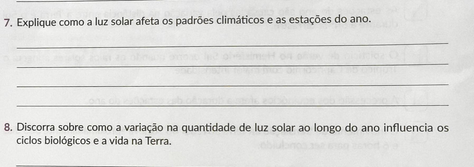 Explique como a luz solar afeta os padrões climáticos e as estações do ano. 
_ 
_ 
_ 
_ 
8. Discorra sobre como a variação na quantidade de luz solar ao longo do ano influencia os 
ciclos biológicos e a vida na Terra.