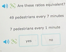 Are these ratios equivalent?
49 pedestrians every 7 minutes
7 pedestrians every 1 minute
) yes no