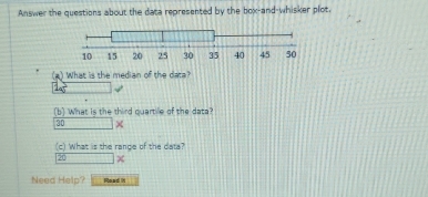 Answer the questions about the data represented by the box-and-whisker plot. 
What is the median of the dat? 
(b) What is the third quartile of the data?
30 × 
(c) What is the range of the data? 
Need Help? Road