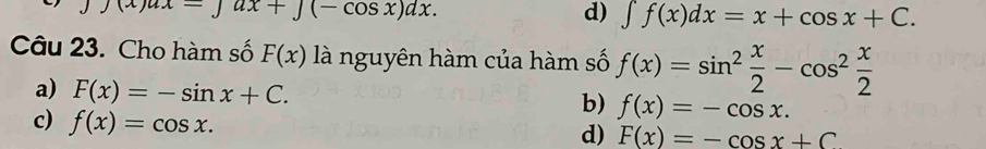 yux-∈t ux+∈t (-cos x)dx.
d) ∈t f(x)dx=x+cos x+C. 
Câu 23. Cho hàm số F(x) là nguyên hàm của hàm số f(x)=sin^2 x/2 -cos^2 x/2 
a) F(x)=-sin x+C.
b) f(x)=-cos x.
c) f(x)=cos x.
d) F(x)=-cos x+C