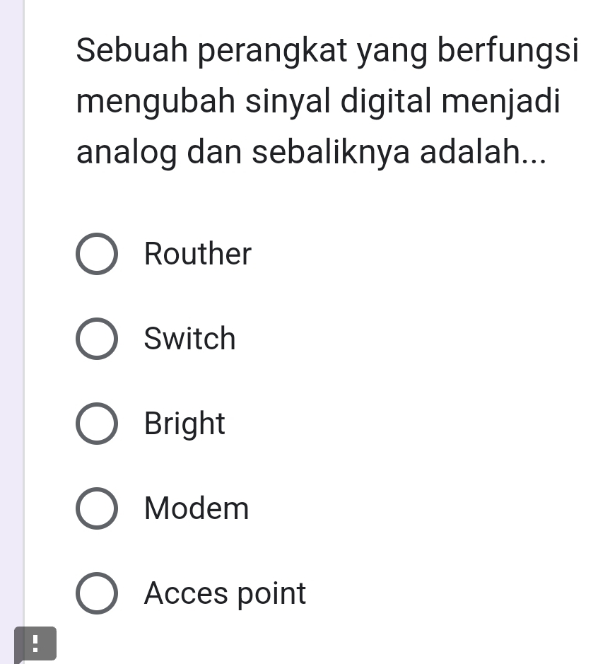 Sebuah perangkat yang berfungsi
mengubah sinyal digital menjadi
analog dan sebaliknya adalah...
Routher
Switch
Bright
Modem
Acces point
!