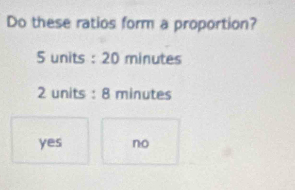 Do these ratios form a proportion?
5 units : 20 minutes
2 units : 8 minutes
yes no