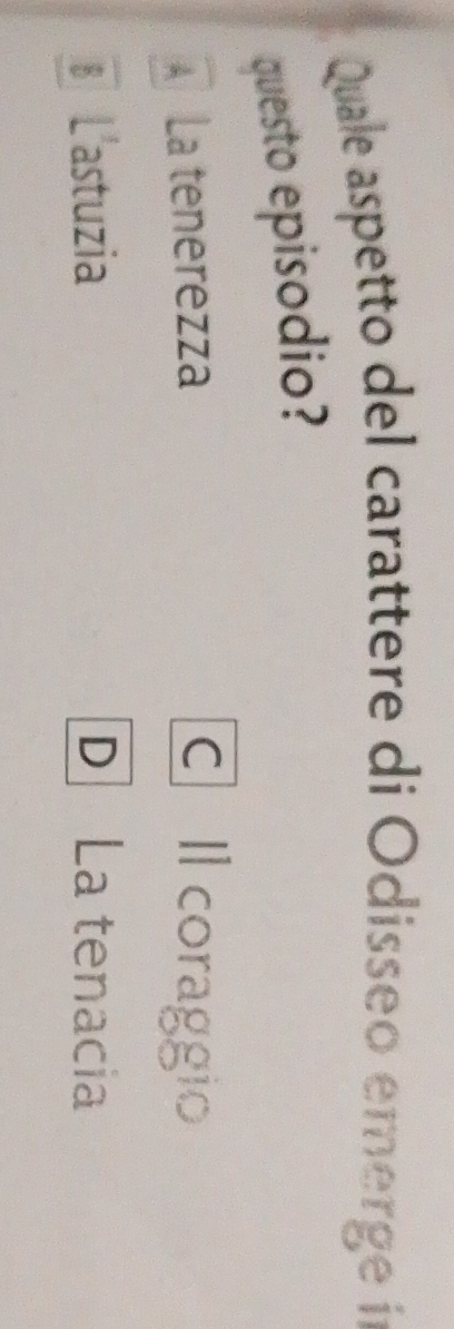 Quale aspetto del carattere di Odisseo emerge iín
questo episodio?
A La tenerezza C Il coraggio
€ L'astuzia D La tenacia