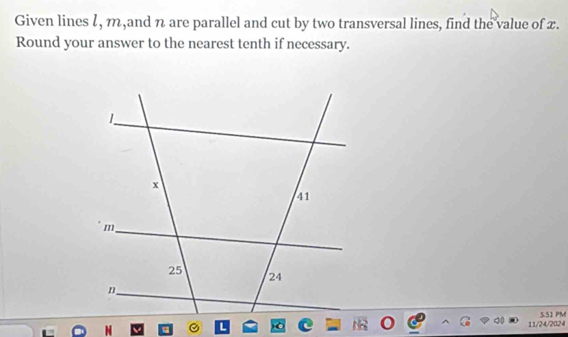 Given lines 1, m,and n are parallel and cut by two transversal lines, find the value of x. 
Round your answer to the nearest tenth if necessary. 
5:51 PM 
11/24/2024