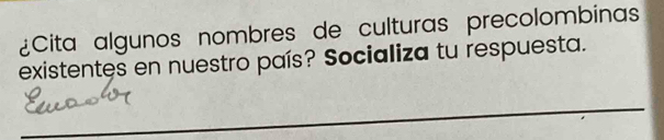 ¿Cita algunos nombres de culturas precolombinas 
existentes en nuestro país? Socializa tu respuesta. 
_