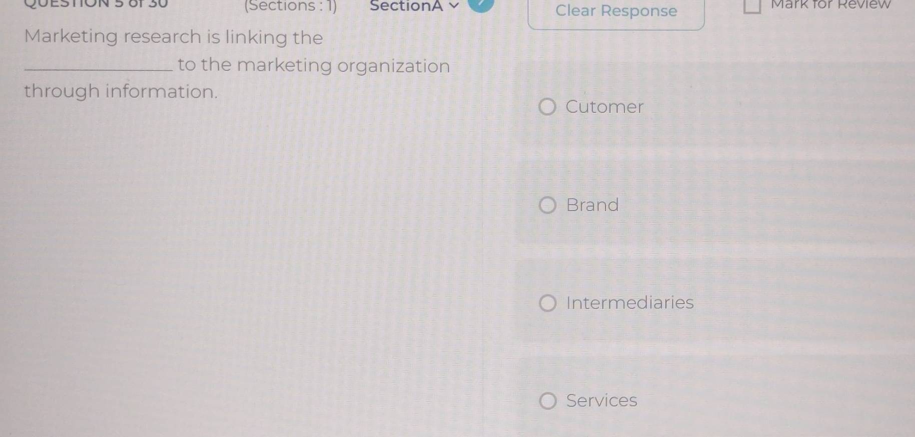 (Sections : 1) SectionA Clear Response Mark for Review 
Marketing research is linking the 
_to the marketing organization 
through information. 
Cutomer 
Brand 
Intermediaries 
Services