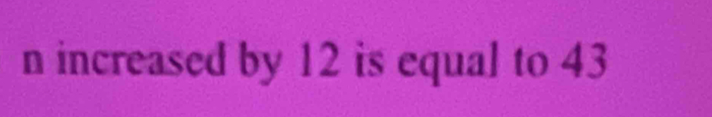 increased by 12 is equal to 43