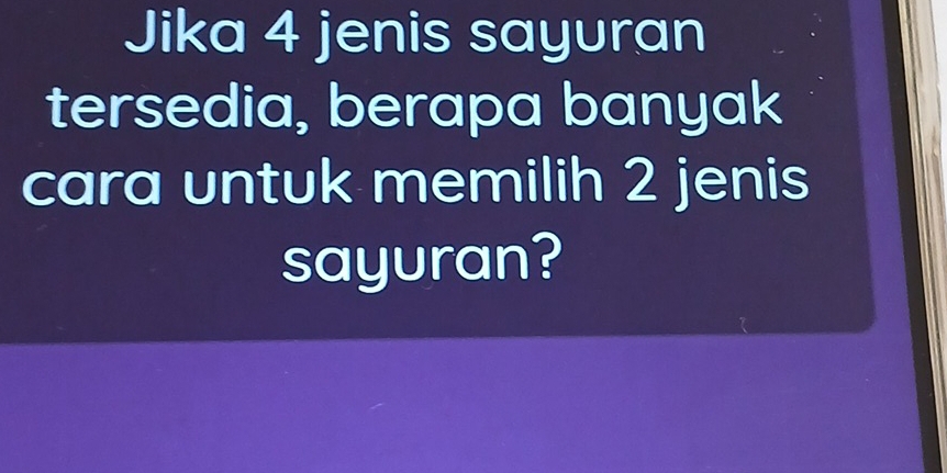 Jika 4 jenis sayuran 
tersedia, berapa banyak 
cara untuk memilih 2 jenis 
sayuran?