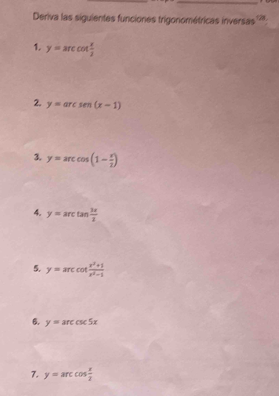 Deriva las siguientes funciones trigonométricas inversas''': 
1. y=arccot  x/2 
2. y=arcsen (x-1)
3. y=arccos (1- x/2 )
4. y=arctan  3x/2 
5. y=arccot  (x^2+1)/x^2-1 
6. y=arccsc 5x
7. y=arccos  x/2 