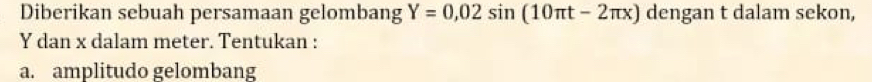 Diberikan sebuah persamaan gelombang Y=0,02sin (10π t-2π x) dengan t dalam sekon,
Y dan x dalam meter. Tentukan : 
a. amplitudo gelombang