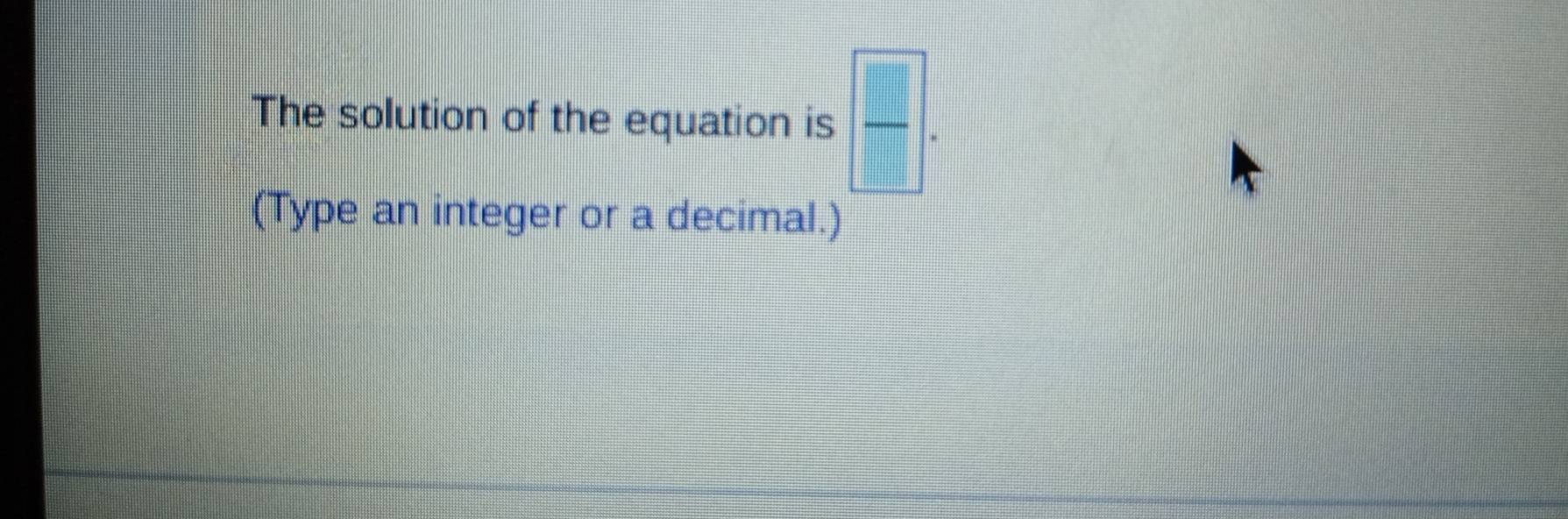 The solution of the equation is  □ /□  . 
(Type an integer or a decimal.)