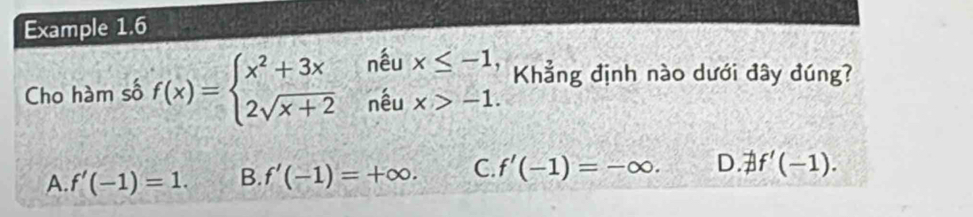 Example 1.6
Cho hàm số f(x)=beginarrayl x^2+3x 2sqrt(x+2)endarray. nếu beginarrayr x≤ -1, x>-1.endarray Khẳng định nào dưới đây đúng?
nêu
A. f'(-1)=1. B. f'(-1)=+∈fty. C. f'(-1)=-∈fty. D. B f'(-1).