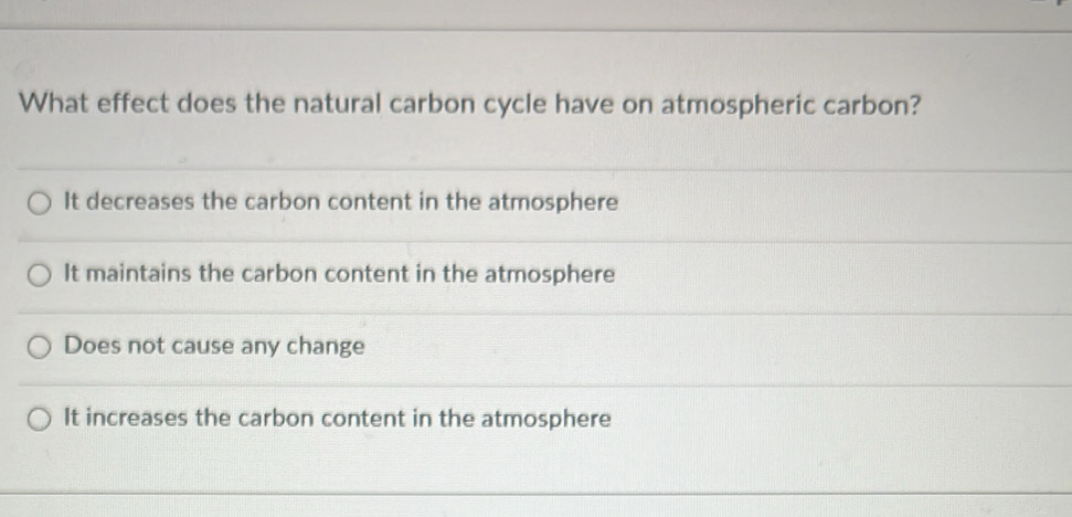 What effect does the natural carbon cycle have on atmospheric carbon?
It decreases the carbon content in the atmosphere
It maintains the carbon content in the atmosphere
Does not cause any change
It increases the carbon content in the atmosphere