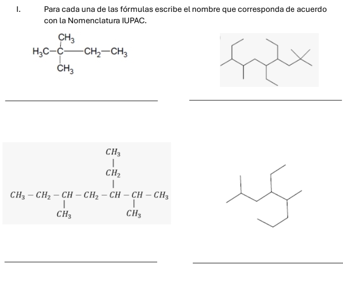 Para cada una de las fórmulas escribe el nombre que corresponda de acuerdo 
con la Nomenclatura IUPAC.
H_3C-Cfrac CH_3CH_3CH_2-CH_3
_
beginarrayr CH_3 CH_2-CH_2-CH_2-CH-CH_2-CH-CH_3 CH_3 CH_3endarray
_ 
_