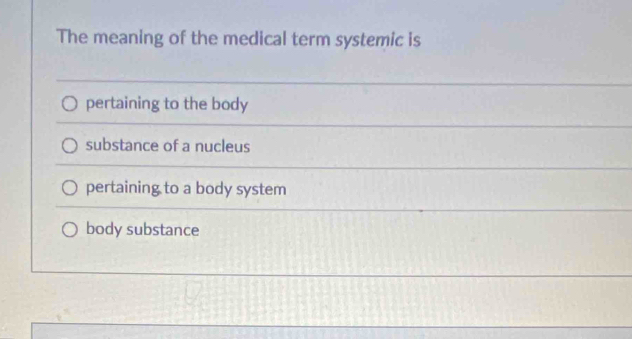 The meaning of the medical term systemic is
pertaining to the body
substance of a nucleus
pertaining to a body system
body substance