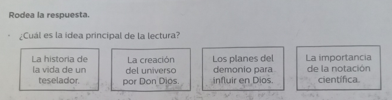 Rodea la respuesta. 
¿Cuál es la idea principal de la lectura? 
La historia de La creación Los planes del La importancia 
la vida de un del universo demonio para de la notación 
teselador. por Don Dios. influir en Dios. científica.