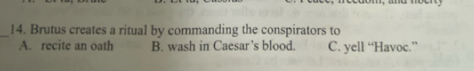 Brutus creates a ritual by commanding the conspirators to
A. recite an oath B. wash in Caesar’s blood. C. yell “Havoc.”