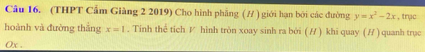 (THPT Cẩm Giàng 2 2019) Cho hình phẳng (H ) giới hạn bởi các đường y=x^2-2x , trục 
hoành và đường thắng x=1. Tính thể tích ◤ hình tròn xoay sinh ra bởi ( H ) khi quay (H ) quanh trục 
0x .