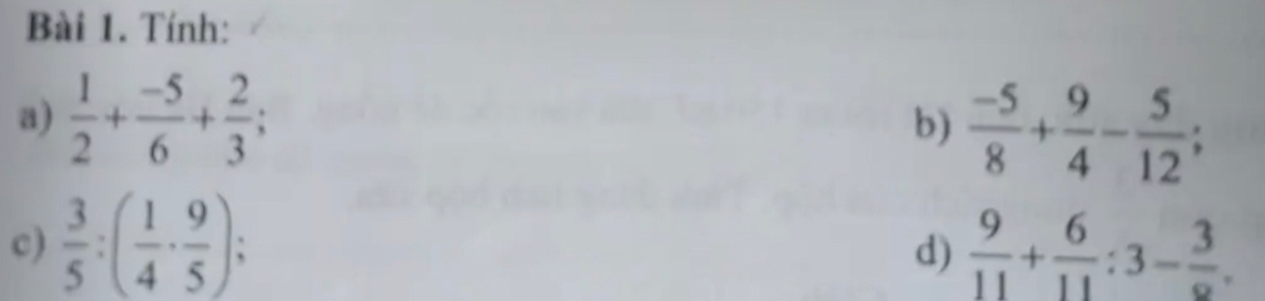 Tính: 
a)  1/2 + (-5)/6 + 2/3 ; 
b)  (-5)/8 + 9/4 - 5/12 ; 
c)  3/5 :( 1/4 ·  9/5 );  9/11 + 6/11 :3- 3/8 . 
d)