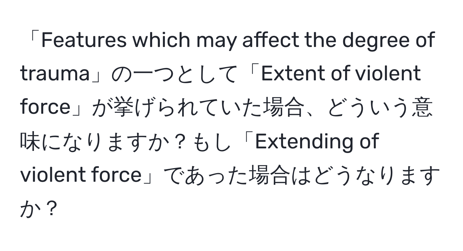 「Features which may affect the degree of trauma」の一つとして「Extent of violent force」が挙げられていた場合、どういう意味になりますか？もし「Extending of violent force」であった場合はどうなりますか？