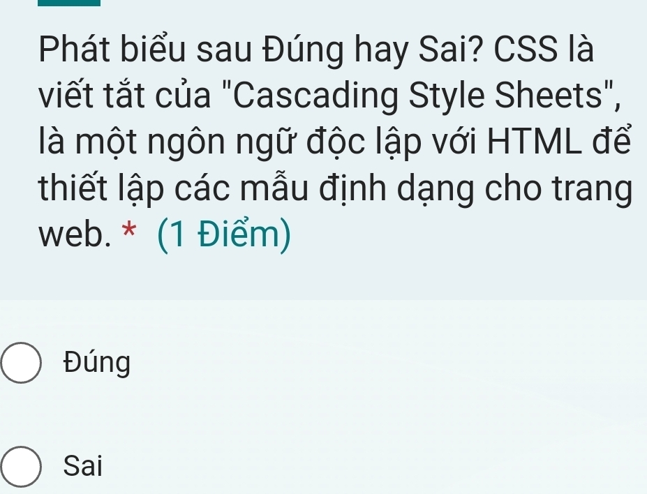 Phát biểu sau Đúng hay Sai? CSS là
viết tắt của "Cascading Style Sheets",
là một ngôn ngữ độc lập với HTML để
thiết lập các mẫu định dạng cho trang
web. * (1 Điểm)
Đúng
Sai