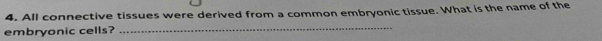 All connective tissues were derived from a common embryonic tissue. What is the name of the 
embryonic cells? 
_