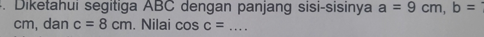Diketahui segitiga ABC dengan panjang sisi-sisinya a=9cm, b=
cm, dan c=8cm. Nilai cos c= _