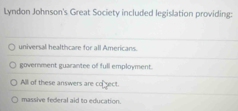 Lyndon Johnson's Great Society included legislation providing:
universal healthcare for all Americans.
government guarantee of full employment.
All of these answers are co sect.
massive federal aid to education.