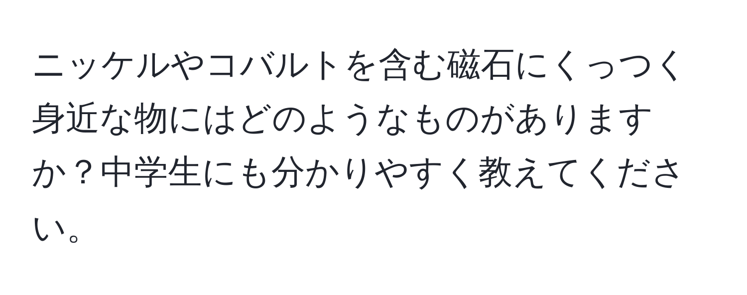 ニッケルやコバルトを含む磁石にくっつく身近な物にはどのようなものがありますか？中学生にも分かりやすく教えてください。