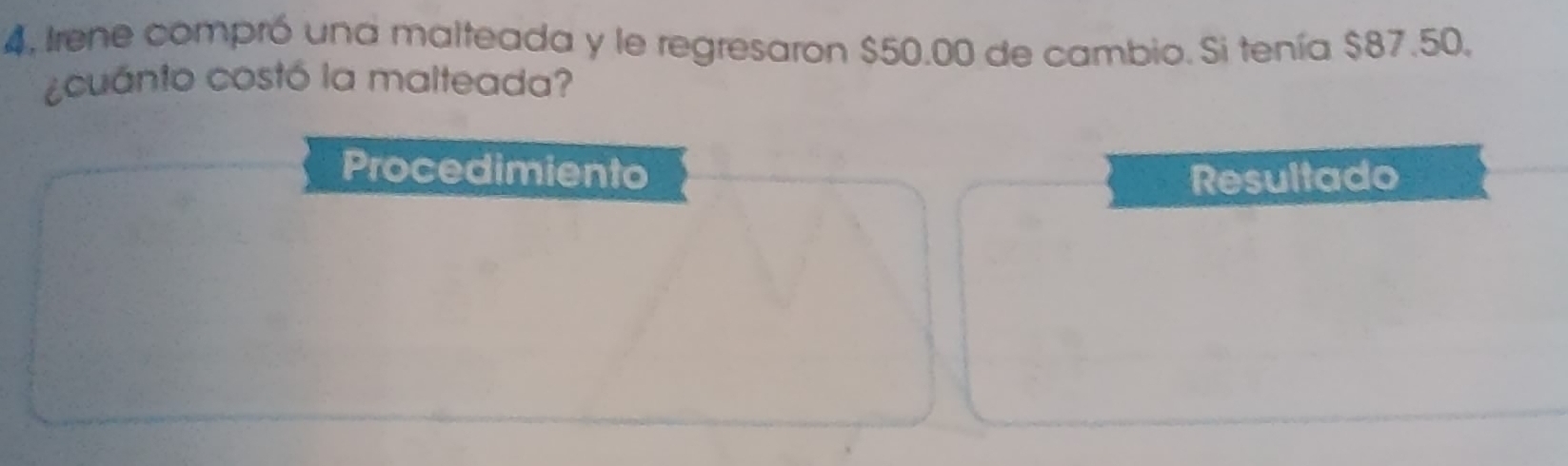 4, Irene compró una malteada y le regresaron $50.00 de cambio. Si tenía $87.50, 
¿cuánto costó la malteada? 
Procedimiento Resultado