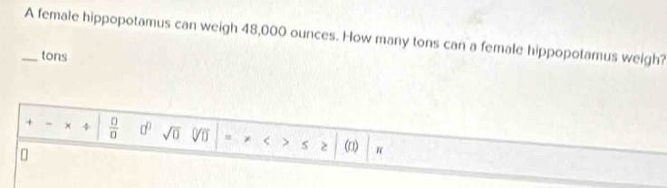 A female hippopotamus can weigh 48,000 ounces. How many tons can a female hippopotamus weigh?
tons
+ × 4  □ /□   □^(□) sqrt(0) sqrt[□](□ ) < 2 (□) π