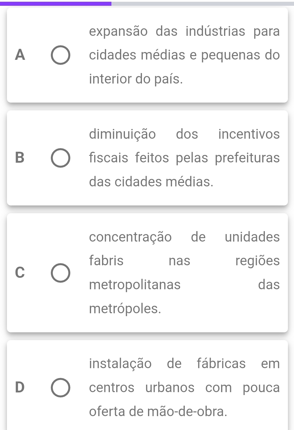 expansão das indústrias para
A cidades médias e pequenas do
interior do país.
diminuição dos incentivos
B fiscais feitos pelas prefeituras
das cidades médias.
concentração de unidades
fabris nas regiões
C
metropolitanas das
metrópoles.
instalação de fábricas em
D centros urbanos com pouca
oferta de mão-de-obra.