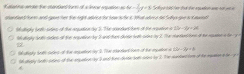 4x- 2/3 y=8 Ste ptad her tat the euden was oat wd n 
Suley tath sdes of the coudan by 2. The cundat onn o the caudon o 12x-2y=26
Solegy Salh tdes of the cruda nby 3 and her dade bto ades by 2. The cundat ors o the eqpton a te y 
1
12x-2y=8
Mttfy bato ruder t th erpden y S and er ta de rto sden by 2. The cundnd on of the rpton a te