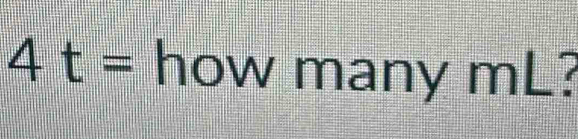 4 t= how many mL?