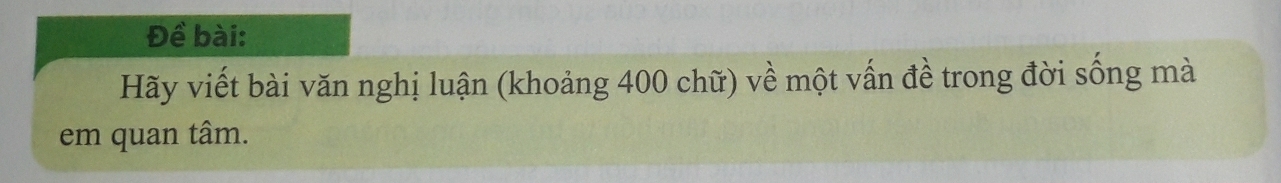 Đề bài: 
Hãy viết bài văn nghị luận (khoảng 400 chữ) về một vấn đề trong đời sống mà 
em quan tâm.