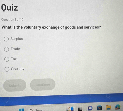 Quiz
Question 1 of 10
What is the voluntary exchange of goods and services?
Surplus
Trade
Taxes
Scarcity
Submit Continue
Search