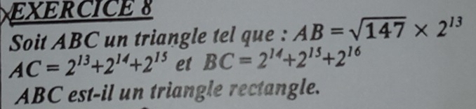 Soit ABC un triangle tel que : AB=sqrt(147)* 2^(13)
AC=2^(13)+2^(14)+2^(15) et BC=2^(14)+2^(15)+2^(16)
ABC est-il un triangle rectangle.