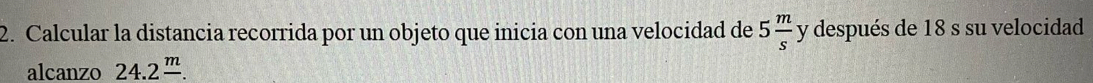 Calcular la distancia recorrida por un objeto que inicia con una velocidad de 5 m/s  J y después de 18 s su velocidad 
alcanzo 24.2 m/. 