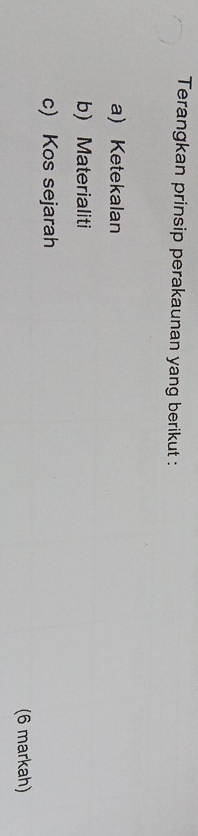 Terangkan prinsip perakaunan yang berikut : 
a) Ketekalan 
b) Materialiti 
c) Kos sejarah 
(6 markah)