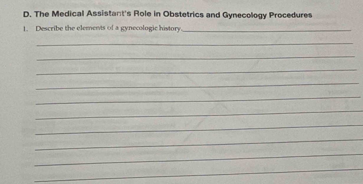 The Medical Assistant's Role in Obstetrics and Gynecology Procedures 
1. Describe the elements of a gynecologic history._ 
_ 
_ 
_ 
_ 
_ 
_ 
_ 
_ 
_ 
_