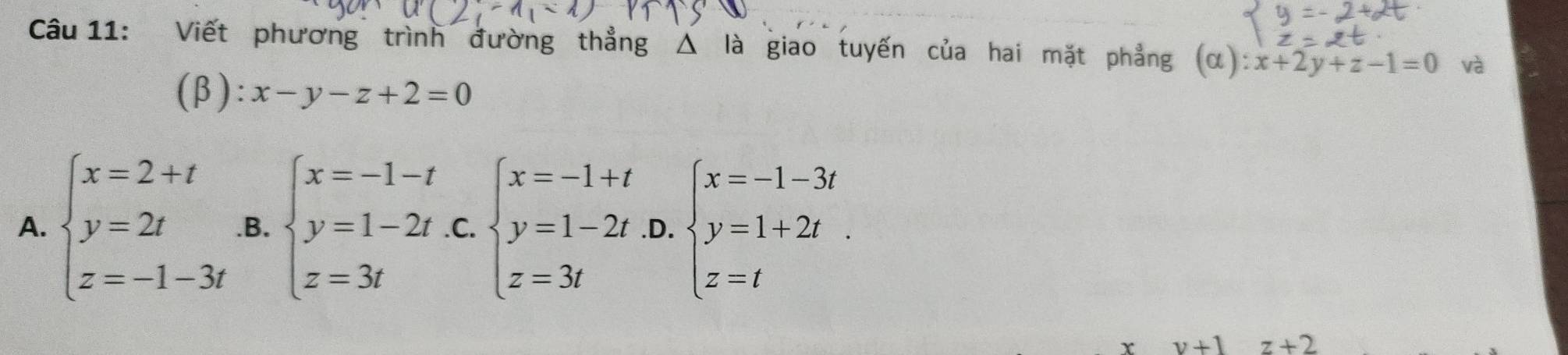 Viết phương trình đường thẳng △ là giao tuyến của hai mặt phẳng (alpha ):x+2y+z-1=0 và
| B ):x-y-z+2=0
A. beginarrayl x=2+t y=2t z=-1-3tendarray. .B. beginarrayl x=-1-t y=1-2t z=3tendarray. C. beginarrayl x=-1+t y=1-2t z=3tendarray. .D. beginarrayl x=-1-3t y=1+2t z=tendarray.
r v+1 z+2