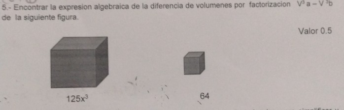 5.- Encontrar la expresion algebraica de la diferencia de volumenes por factorizacion V^3a-V^3b
de la siguiente figura.
Valor 0.5
64